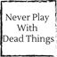 never-play-with-dead-things